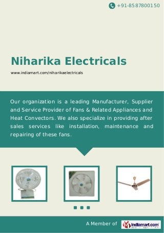 +91-8587800150

Niharika Electricals
www.indiamart.com/niharikaelectricals

Our organization is a leading Manufacturer, Supplier
and Service Provider of Fans & Related Appliances and
Heat Convectors. We also specialize in providing after
sales

services

like

installation, maintenance

repairing of these fans.

A Member of

and

 