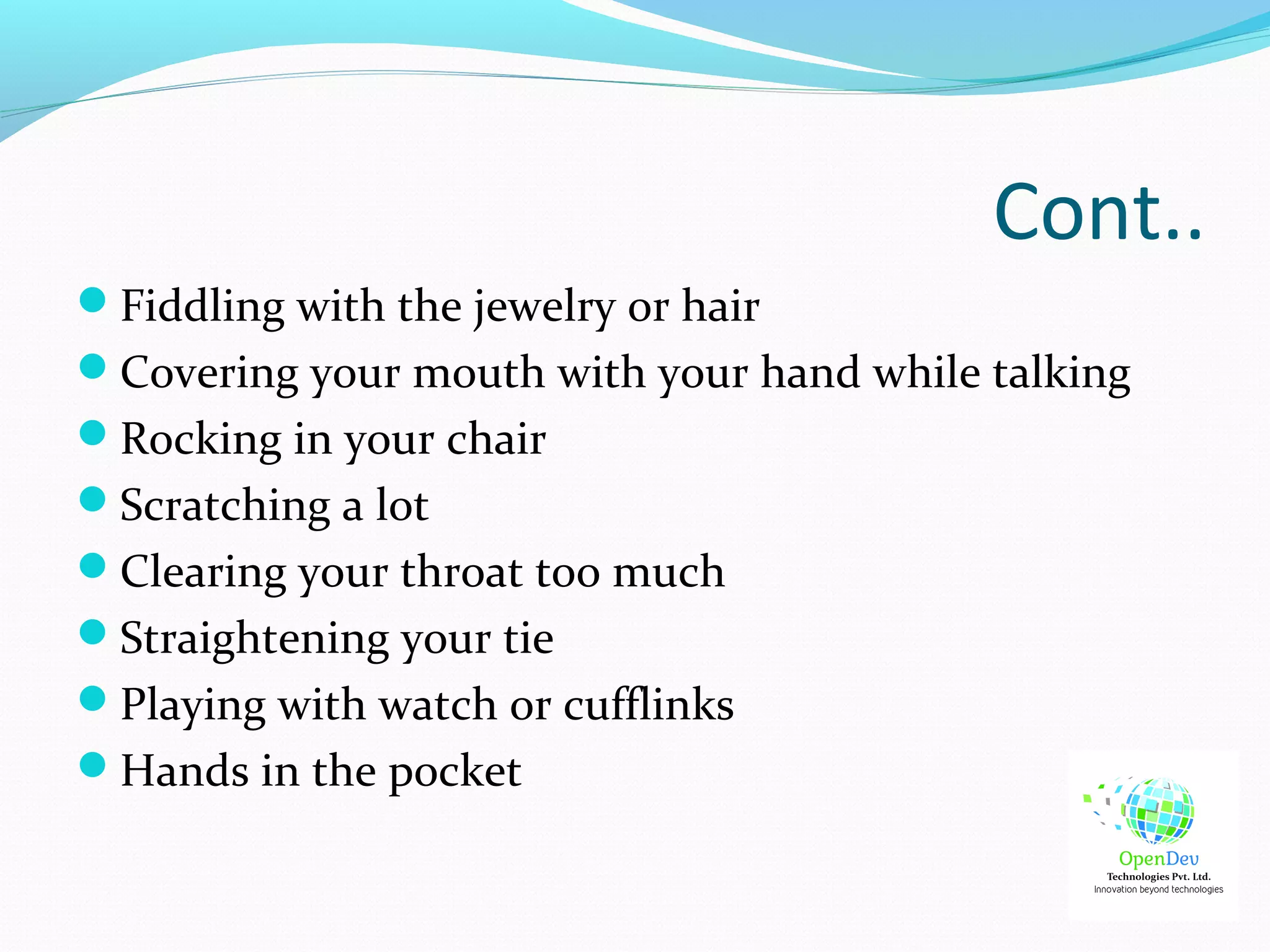 Cont..
Fiddling with the jewelry or hair
Covering your mouth with your hand while talking
Rocking in your chair
Scratching a lot
Clearing your throat too much
Straightening your tie
Playing with watch or cufflinks
Hands in the pocket
 