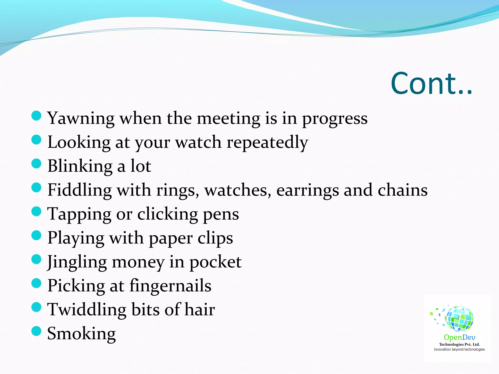 Cont..
Yawning when the meeting is in progress
Looking at your watch repeatedly
Blinking a lot
Fiddling with rings, watches, earrings and chains
Tapping or clicking pens
Playing with paper clips
Jingling money in pocket
Picking at fingernails
Twiddling bits of hair
Smoking
 