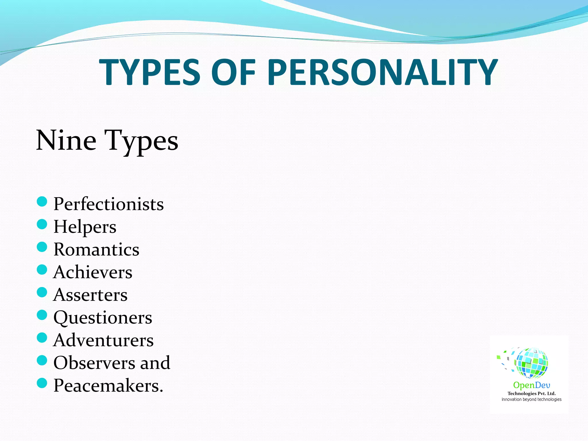 TYPES OF PERSONALITY
Nine Types
Perfectionists
Helpers
Romantics
Achievers
Asserters
Questioners
Adventurers
Observers and
Peacemakers.
 