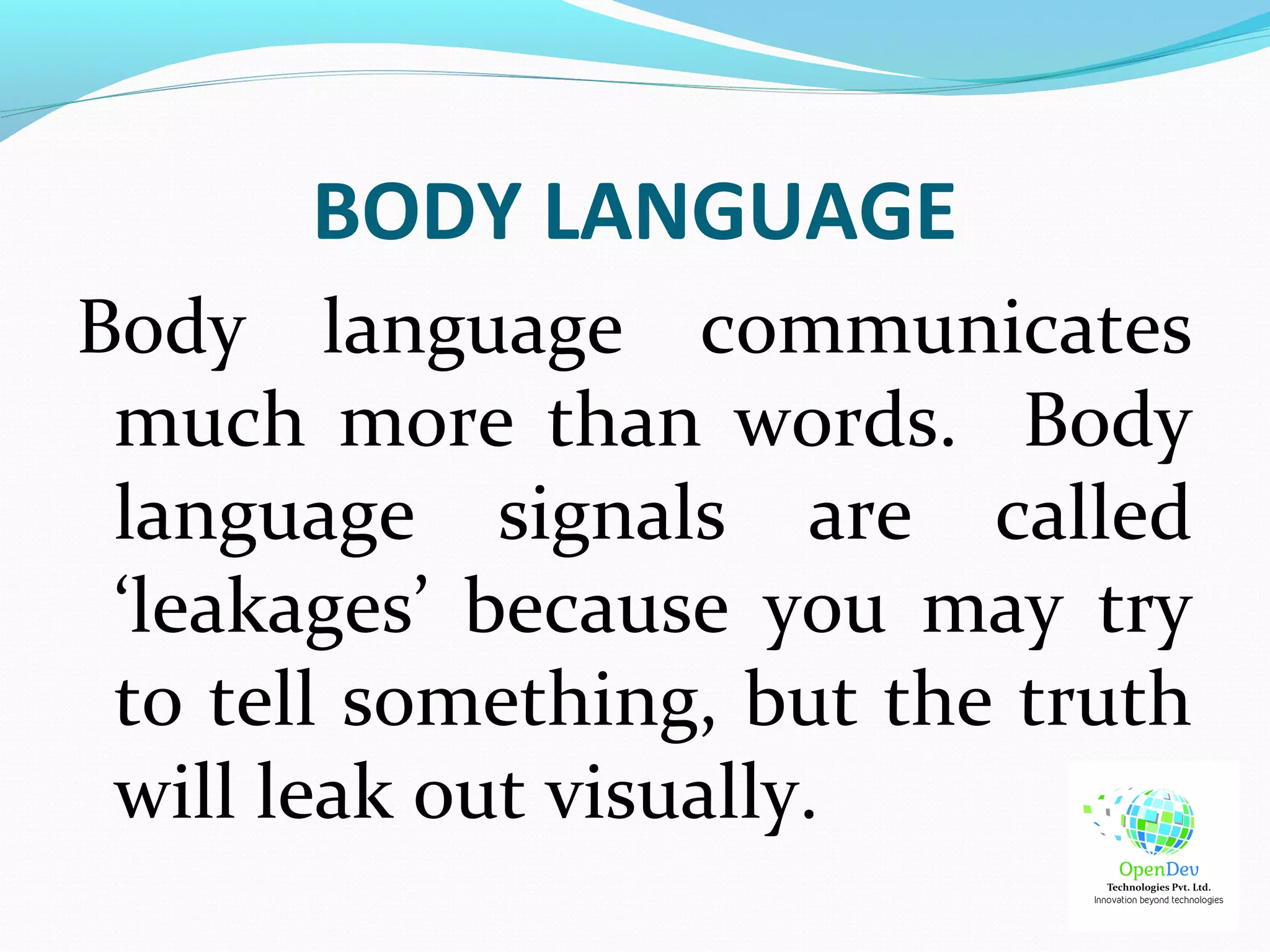 BODY LANGUAGE
Body language communicates
much more than words. Body
language signals are called
‘leakages’ because you may try
to tell something, but the truth
will leak out visually.
 
