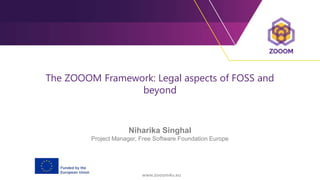 The ZOOOM Framework: Legal aspects of FOSS and
beyond
Niharika Singhal
Project Manager, Free Software Foundation Europe
www.zooom4u.eu
 