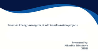 Trends in Change management in IT transformation projects
Presented by:
Niharika Srivastava
XIMB
 