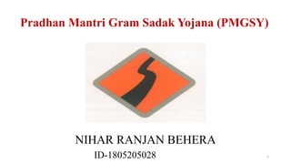 Pradhan Mantri Gram Sadak Yojana (PMGSY)
NIHAR RANJAN BEHERA
1ID-1805205028
 