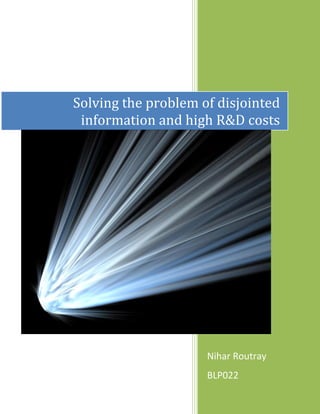 Solving the problem of disjointed
 information and high R&D costs




                     Nihar Routray
                     BLP022
 