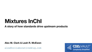 Alex M. Clark & Leah R. McEwen
Mixtures InChI
A story of how standards drive upstream products
alex@collaborativedrug.com
 