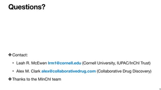 Questions?
✤ Contact:

‣ Leah R. McEwen lrm1@cornell.edu (Cornell University, IUPAC/InChI Trust)

‣ Alex M. Clark alex@col...