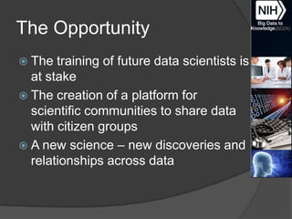 The Opportunity
 The

training of future data scientists is
at stake
 The creation of a platform for
scientific communities to share data
with citizen groups
 A new science – new discoveries and
relationships across data

 