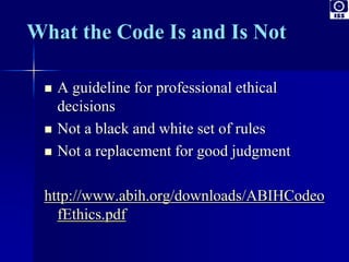  A guideline for professional ethical 
decisions 
 Not a black and white set of rules 
 Not a replacement for good judgment 
http://www.abih.org/downloads/ABIHCodeo 
fEthics.pdf 
 