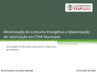 Dissertação do Mestrado Integrado em Engenharia
do Ambiente
Minimização do Consumo Energético e Maximização
de Valorização em ETAR Municipal
Anna Carolina Carvalho Valverde 27 de Julho de 2015
 