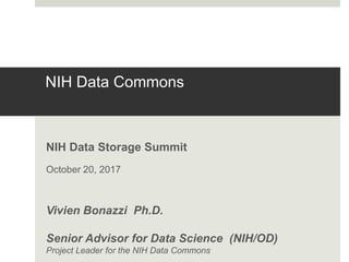 NIH Data Commons
NIH Data Storage Summit
October 20, 2017
Vivien Bonazzi Ph.D.
Senior Advisor for Data Science (NIH/OD)
Project Leader for the NIH Data Commons
 