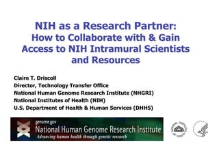 NIH as a Research Partner:
    How to Collaborate with  Gain
  Access to NIH Intramural Scientists
            and Resources
Claire T. Driscoll
Director, Technology Transfer Office
National Human Genome Research Institute (NHGRI)
National Institutes of Health (NIH)
U.S. Department of Health  Human Services (DHHS)
 