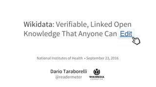 Wikidata: Verifiable, Linked Open
Knowledge That Anyone Can Edit
Dario Taraborelli
@readermeter
National Institutes of Health • September 23, 2016
 