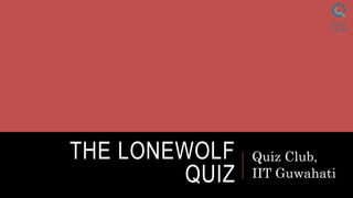 THE LONEWOLF
QUIZ
Quiz Club,
IIT Guwahati
 