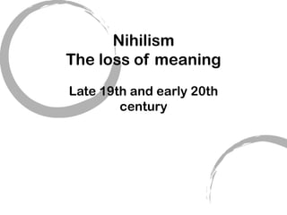 Nihilism
The loss of meaning
Late 19th and early 20th
        century
 