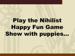 Play the Nihilist Happy Fun Game Show with puppies… 
