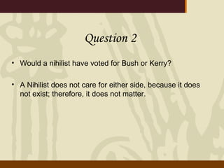 Question 2 Would a nihilist have voted for Bush or Kerry? A Nihilist does not care for either side, because it does not exist; therefore, it does not matter. 