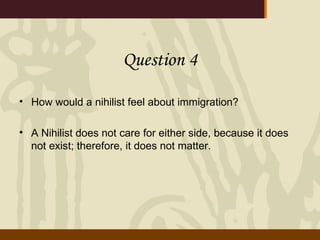 Question 4 How would a nihilist feel about immigration? A Nihilist does not care for either side, because it does not exist; therefore, it does not matter. 