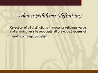 What is Nihilism? (definition) Rejection of all distinctions in moral or religious value and a willingness to repudiate all previous theories of morality or religious belief.   