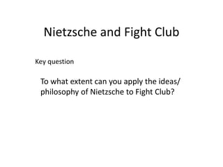 Nietzsche and Fight Club
To what extent can you apply the ideas/
philosophy of Nietzsche to Fight Club?
Key question
 