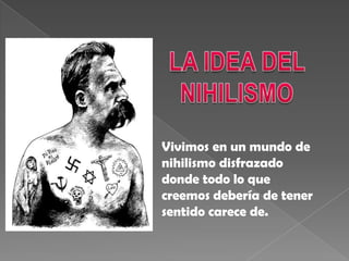 Vivimos en un mundo de
nihilismo disfrazado
donde todo lo que
creemos debería de tener
sentido carece de.
 