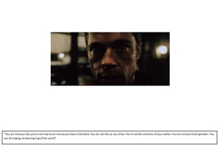 “You are notyour job,you're not howmuch moneyyouhave inthe bank.You are not the car you drive.You're notthe contents of your wallet.Youare not yourfuckingkhakis.You
are all singing,all dancingcrap of the world”
 