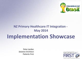 1
NZ Primary Healthcare IT Integration -
May 2014
Implementation Showcase
Peter Jordan
Solution Architect
Patients First
 