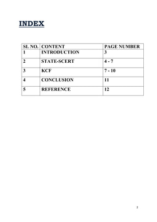 2 
INDEX 
SL NO. CONTENT PAGE NUMBER 
1 INTRODUCTION 3 
2 STATE-SCERT 4 - 7 
3 KCF 7 - 10 
4 CONCLUSION 11 
5 REFERENCE 12 
 