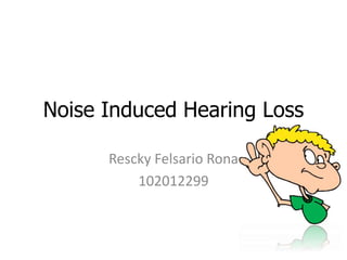 Noise Induced Hearing Loss
Rescky Felsario Rona
102012299
 