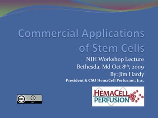 Commercial Applications of Stem Cells NIH Workshop Lecture Bethesda, Md Oct 8th, 2009 By: Jim Hardy  President & CSO HemaCell Perfusion, Inc. 