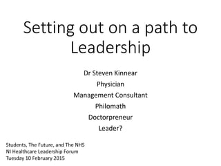 Setting out on a path to
Leadership
Dr Steven Kinnear
Physician
Management Consultant
Philomath
Doctorpreneur
Leader?
Students, The Future, and The NHS
NI Healthcare Leadership Forum
Tuesday 10 February 2015
 
