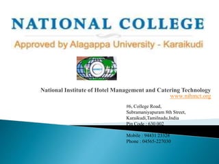 National Institute of Hotel Management and Catering Technology
www.nihmct.org
#6, College Road,
Subramaniyapuram 8th Street,
Karaikudi,Tamilnadu,India
Pin Code : 630 002
Mobile : 94431 23328
Phone : 04565-227030
 