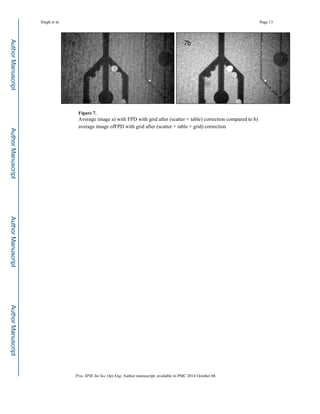 Figure 7.
Average image a) with FPD with grid after (scatter + table) correction compared to b)
average image ofFPD with grid after (scatter + table + grid) correction
Singh et al. Page 13
Proc SPIE Int Soc Opt Eng. Author manuscript; available in PMC 2014 October 08.
Author
Manuscript
Author
Manuscript
Author
Manuscript
Author
Manuscript
 
