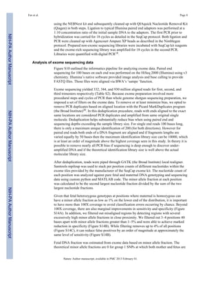 Fan et al. Page 8 
using the NEBNext kit and subsequently cleaned up with QIAquick Nucleotide Removal Kit 
(Qiagen) in both steps. Ligation to typical Illumina paired end adaptors was performed at a 
1:10 concentration ratio of the initial sample DNA to the adaptors. The first PCR prior to 
hybridization was carried for 18 cycles as detailed in the SeqCap protocol. Both ligation and 
PCR were cleaned up with Agencourt Ampure XP beads as described in the Nimblegen 
protocol. Prepared non-exome sequencing libraries were incubated with SeqCap kit reagents 
and the exome-rich sequencing library was amplified for 18 cycles in the second PCR. 
Libraries were quantified with digital PCR18. 
Analysis of exome sequencing data 
Figure S10 outlined the informatics pipeline for analyzing exome data. Paired end 
sequencing for 100 bases on each end was performed on the HiSeq 2000 (Illumina) using v3 
chemistry. Illumina’s native software provided image analysis and base calling to provide 
FASTQ files. Those files were aligned via BWA’s ‘sampe ‘function. 
Exome sequencing yielded 332, 344, and 930 million aligned reads for first, second, and 
third trimesters respectively (Table S2). Because exome preparation involved more 
procedural steps and cycles of PCR than whole genome shotgun sequencing preparation, we 
imposed a set of filters on the exome data. To remove or at least minimize bias, we opted to 
remove PCR duplicates based on aligned location with the Picard MarkDuplicates program 
(the Broad Institute)20. In this deduplication procedure, reads with ends aligned to the exact 
same locations are considered PCR duplicates and amplified from same original single 
molecule. Deduplication helps substantially reduce bias when using paired end and 
sequencing depths exceeding the sample library size. For single end reads 100 bases long, 
there is only a maximum unique identification of 200 (for both directions). However for 
paired end reads both ends of a DNA fragment are aligned and if fragments lengths are 
varied equally by 50 bases then the maximum identification library size can be 10000, which 
is at least an order of magnitude above the highest coverage seen in this study. In theory it is 
possible to remove nearly all PCR bias if sequencing is deep enough to discover under-amplified 
DNA and if the theoretical identification library size is well above the actual 
molecular library size. 
After deduplication, reads were piped through GATK (the Broad Institute) local realigner. 
Samtools mpileup was used to stack per position counts of different nucleotides within the 
exome tiles provided by the manufacturer of the SeqCap exome kit. The nucleotide count of 
each position was analyzed against pure fetal and maternal DNA genotyping and sequencing 
data using custom python and MATLAB code. The minor allele fraction at each position 
was calculated to be the second largest nucleotide fraction divided by the sum of the two 
largest nucleotide fractions. 
Given that fetal heterozygous genotypes at positions where maternal is homozygous can 
have a minor allele fraction as low as 1% on the lower end of the distribution, it is important 
to have more than 100X coverage to avoid classification errors occurring by chance. Beyond 
100X coverage, there are also marginal improvements in sensitivity and specificity (Figure 
S14A). In addition, we filtered out misaligned regions by detecting regions with several 
excessively high minor allele fractions in close proximity. We filtered out 3–4 positions 40 
bases apart with minor allele fractions greater than 1–5% and were able to achieve marked 
reduction in specificity (Figure S14B). While filtering removes up to 4% of all positions 
(Figure S14C), it can reduce false positives by an order of magnitude at approximately the 
same level of sensitivity (Figure S14B). 
Fetal DNA fraction was estimated from exome data based on minor allele fraction. The 
theoretical minor allele fractions are 0 for group 1 SNPs at which both mother and fetus are 
Nature. Author manuscript; available in PMC 2013 February 01. 
NIH-PA Author Manuscript NIH-PA Author Manuscript NIH-PA Author Manuscript 
 