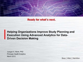 Helping Organizations Improve Study Planning and
Execution Using Advanced Analytics for Data-
Driven Decision Making



Juergen A. Klenk, PhD
Principal, Health Analytics
March 2012
 