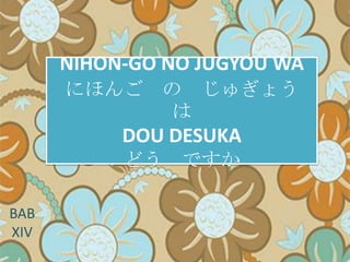 NIHON-GO NO JUGYOU WA
にほんご の じゅぎょう
は

DOU DESUKA
どう ですか
BAB
XIV

 
