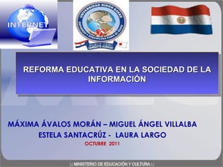MÁXIMA ÁVALOS MORÁN – MIGUEL ÁNGEL VILLALBA ESTELA SANTACRÚZ -  LAURA LARGO OCTUBRE  2011 REFORMA EDUCATIVA EN LA SOCIEDAD DE LA INFORMACIÓN 