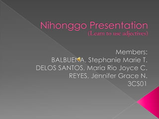 Nihonggo Presentation(Learn to use adjectives) Members: BALBUENA, Stephanie Marie T. DELOS SANTOS, Maria Rio Joyce C. REYES, Jennifer Grace N. 3CS01 