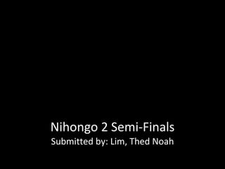Nihongo 2 Semi-Finals Submitted by: Lim, Thed Noah 