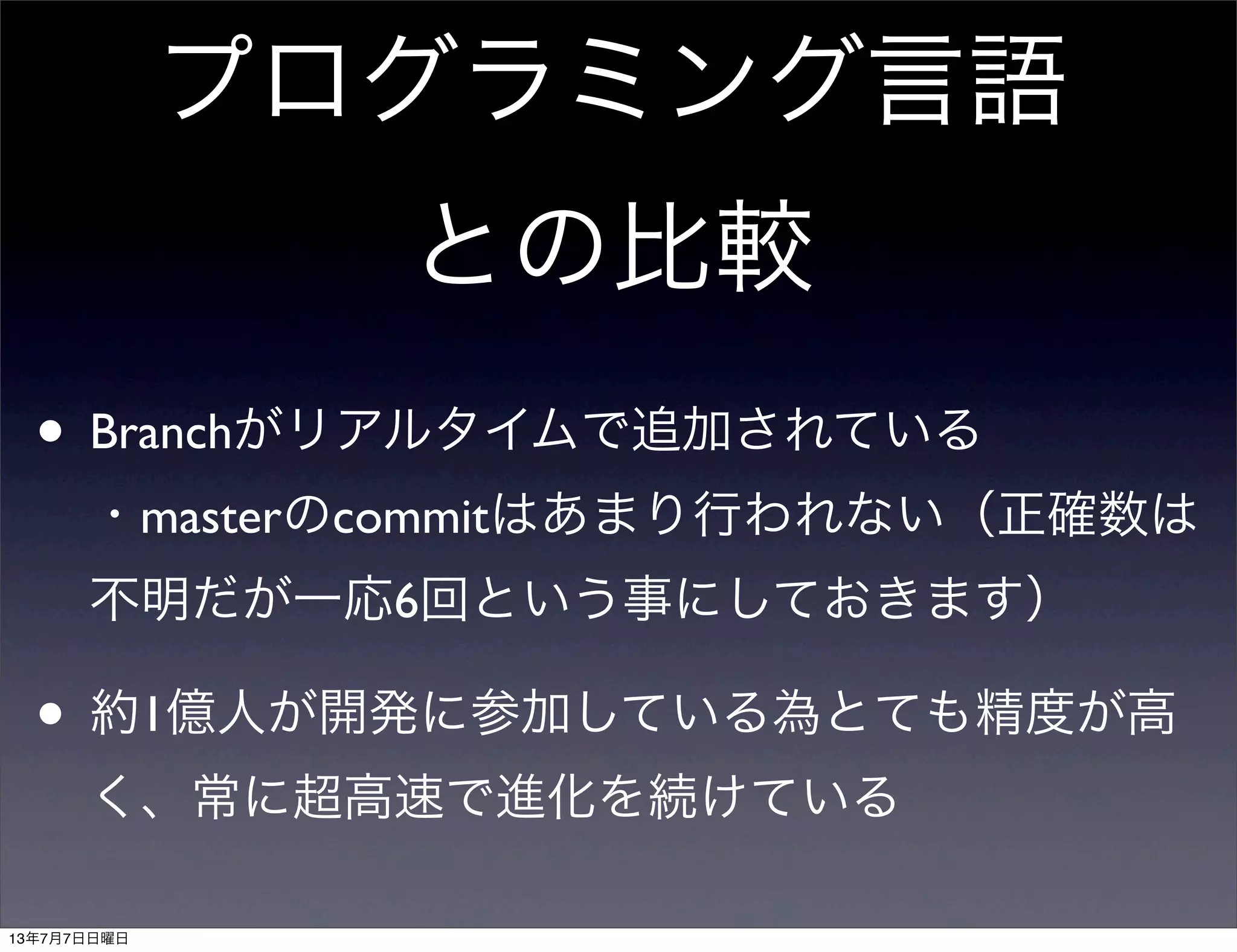 プログラミング言語
との比較
• Branchがリアルタイムで追加されている
・masterのcommitはあまり行われない（正確数は
不明だが一応6回という事にしておきます）
• 約1億人が開発に参加している為とても精度が高
く、常に超高速で進化を続けている
13年7月7日日曜日
 