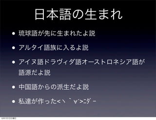 日本語の生まれ
• 琉球語が先に生まれたよ説
• アルタイ語族に入るよ説
• アイヌ語ドラヴィダ語オーストロネシア語が
語源だよ説
• 中国語からの派生だよ説
• 私達が作った<ヽ｀∀´>ﾆﾀﾞｰ
13年7月7日日曜日
 