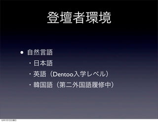登壇者環境
• 自然言語
・日本語
・英語（Dentoo入学レベル）
・韓国語（第二外国語履修中）
13年7月7日日曜日
 
