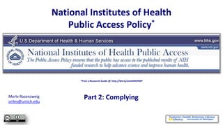 National Institutes of Health
                       Public Access Policy*




                          *Find a Research Guide @ http://bit.ly/umthlNIHPAP




Merle Rosenzweig
oriley@umich.edu
                            Part 2: Complying
 