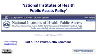 National Institutes of Health
                       Public Access Policy*




                           *Find a Research Guide @ http://bit.ly/umthlNIHPAP




Merle Rosenzweig
oriley@umich.edu
                    Part 5: The Policy & eRA Commons
 