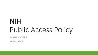 NIH
Public Access Policy
SHAUNA AYRES
APRIL, 2016
 