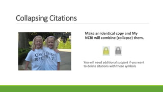 Collapsing Citations
Make an identical copy and My
NCBI will combine (collapse) them.
You will need additional support if you want
to delete citations with these symbols
 