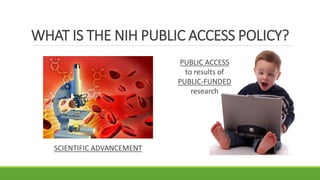 WHAT IS THE NIH PUBLIC ACCESS POLICY?
PUBLIC ACCESS
to results of
PUBLIC-FUNDED
research
SCIENTIFIC ADVANCEMENT
 