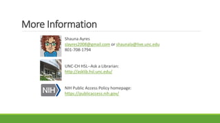 More Information
Shauna Ayres
slayres2008@gmail.com or shaunala@live.unc.edu
801-708-1794
UNC-CH HSL--Ask a Librarian:
http://asklib.hsl.unc.edu/
NIH Public Access Policy homepage:
https://publicaccess.nih.gov/
 