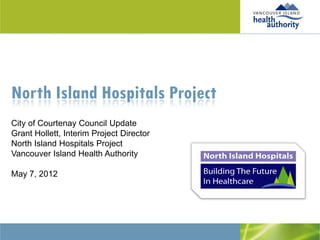 North Island Hospitals Project
City of Courtenay Council Update
Grant Hollett, Interim Project Director
North Island Hospitals Project
Vancouver Island Health Authority

May 7, 2012
 