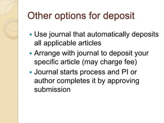 Other options for deposit
 Use journal that automatically deposits
  all applicable articles
 Arrange with journal to deposit your
  specific article (may charge fee)
 Journal starts process and PI or
  author completes it by approving
  submission
 